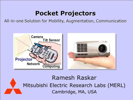 Mitsubishi Electric Research Laboratories Raskar Ramesh Raskar Mitsubishi Electric Research Labs (MERL) Cambridge, MA, USA Pocket Projectors All-in-one.