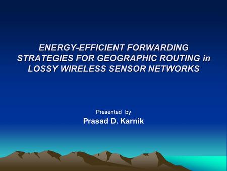 ENERGY-EFFICIENT FORWARDING STRATEGIES FOR GEOGRAPHIC ROUTING in LOSSY WIRELESS SENSOR NETWORKS Presented by Prasad D. Karnik.