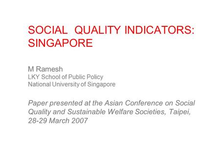 SOCIAL QUALITY INDICATORS: SINGAPORE M Ramesh LKY School of Public Policy National University of Singapore Paper presented at the Asian Conference on Social.