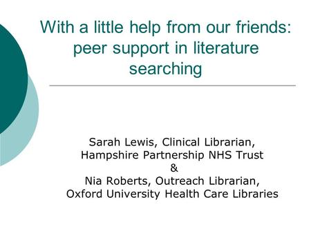 With a little help from our friends: peer support in literature searching Sarah Lewis, Clinical Librarian, Hampshire Partnership NHS Trust & Nia Roberts,