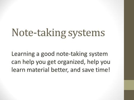 Note-taking systems Learning a good note-taking system can help you get organized, help you learn material better, and save time!