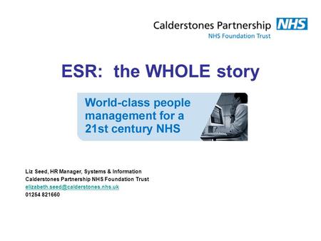 ESR: the WHOLE story Liz Seed, HR Manager, Systems & Information Calderstones Partnership NHS Foundation Trust 01254.