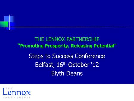 THE LENNOX PARTNERSHIP “ Promoting Prosperity, Releasing Potential” Steps to Success Conference Belfast, 16 th October ‘12 Blyth Deans.