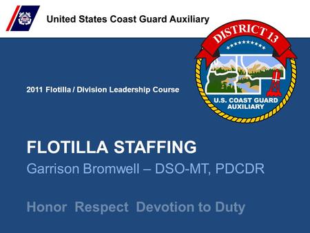 2011 Flotilla / Division Leadership Course Honor Respect Devotion to Duty FLOTILLA STAFFING Garrison Bromwell – DSO-MT, PDCDR.