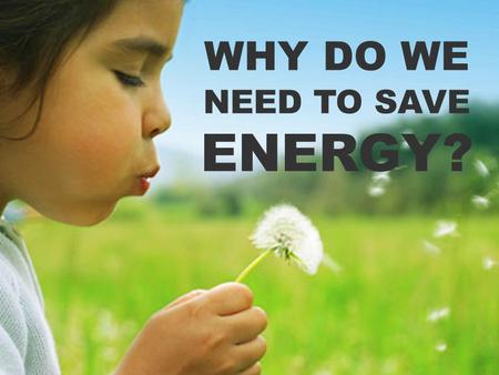 WHY DO WE NEED TO SAVE ENERGY?