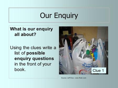 Our Enquiry What is our enquiry all about? Using the clues write a list of possible enquiry questions in the front of your book. Clue 1 Source: Jeff Doe.