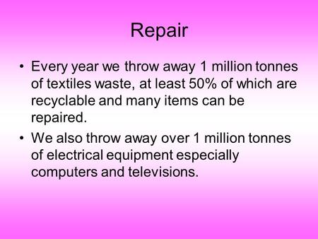 Repair Every year we throw away 1 million tonnes of textiles waste, at least 50% of which are recyclable and many items can be repaired. We also throw.