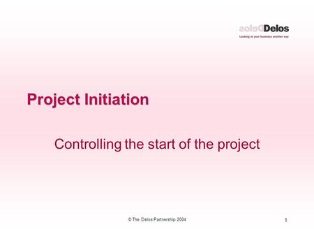 1 © The Delos Partnership 2004 Project Initiation Controlling the start of the project.