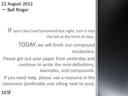 IF your class had homework last night, turn it into the bin at the front of class. TODAY, we will finish our compound vocabulary. Please get out your paper.