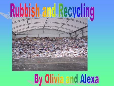 Rubbish and Recycling By Olivia and Alexa.