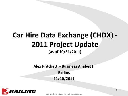 Copyright © 2011 Railinc Corp. All Rights Reserved. Car Hire Data Exchange (CHDX) - 2011 Project Update (as of 10/31/2011) Alex Pritchett – Business Analyst.