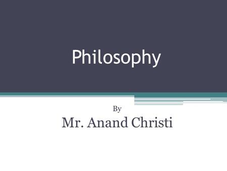 Philosophy By Mr. Anand Christi. The History of Philosophy Ancient Medieval Modern Contemporary.