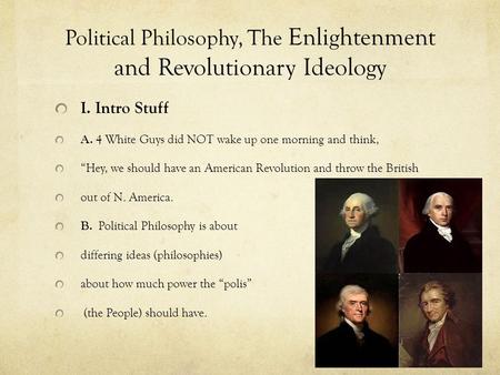 Political Philosophy, The Enlightenment and Revolutionary Ideology I. Intro Stuff A. 4 White Guys did NOT wake up one morning and think, “Hey, we should.