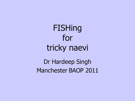 FISHing for tricky naevi Dr Hardeep Singh Manchester BAOP 2011.