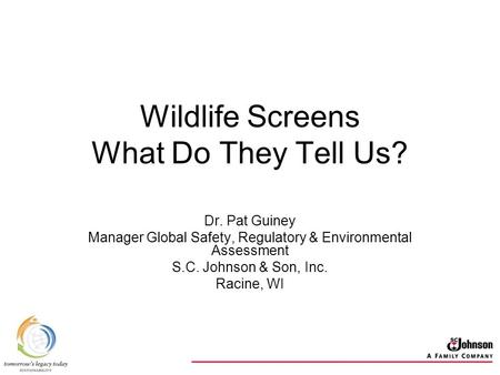 Wildlife Screens What Do They Tell Us? Dr. Pat Guiney Manager Global Safety, Regulatory & Environmental Assessment S.C. Johnson & Son, Inc. Racine, WI.