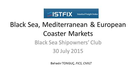 Black Sea, Mediterranean & European Coaster Markets Black Sea Shipowners’ Club 30 July 2015 Bahadır TONGUÇ, FICS, CMILT.