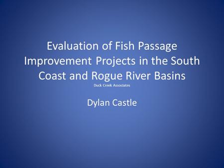 Evaluation of Fish Passage Improvement Projects in the South Coast and Rogue River Basins Duck Creek Associates Dylan Castle.