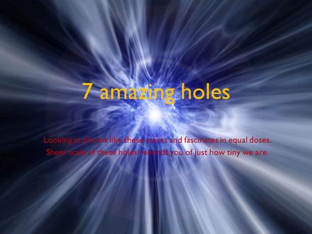 7 amazing holes Looking at photos like these scares and fascinates in equal doses. Sheer scale of these holes reminds you of just how tiny we are.