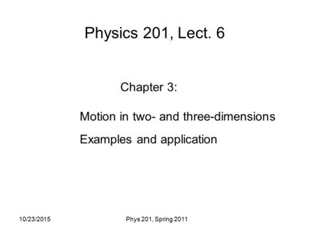 Physics 201, Lect. 6 Chapter 3: Motion in two- and three-dimensions Examples and application 10/23/2015Phys 201, Spring 2011.