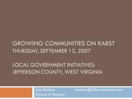 GROWING COMMUNITIES ON KARST THURSDAY, SEPTEMBER 13, 2007 LOCAL GOVERNMENT INITIATIVES: JEFFERSON COUNTY, WEST VIRGINIA Tony Redman