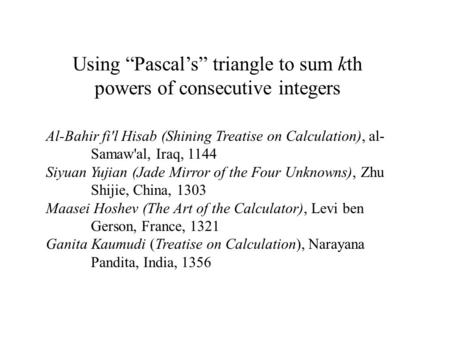 Using “Pascal’s” triangle to sum kth powers of consecutive integers Al-Bahir fi'l Hisab (Shining Treatise on Calculation), al- Samaw'al, Iraq, 1144 Siyuan.