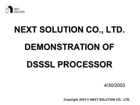 Copyright 2003 © NEXT SOLUTION CO., LTD. NEXT SOLUTION CO., LTD. DEMONSTRATION OF DSSSL PROCESSOR 4/30/2003.