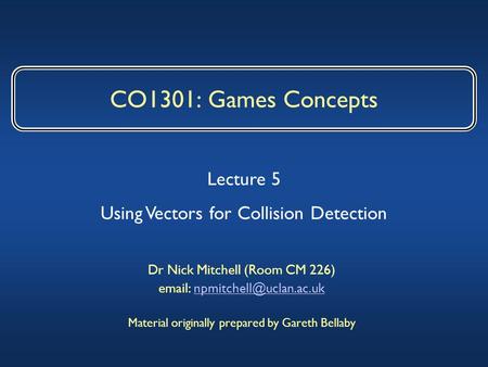 CO1301: Games Concepts Dr Nick Mitchell (Room CM 226)   Material originally prepared by Gareth Bellaby.