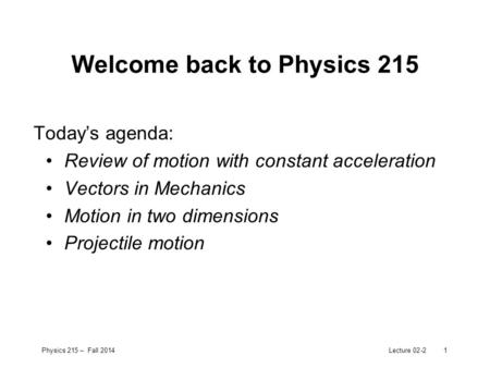 Physics 215 – Fall 2014Lecture 02-21 Welcome back to Physics 215 Today’s agenda: Review of motion with constant acceleration Vectors in Mechanics Motion.