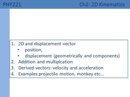 PHY221 Ch2: 2D Kinematics 1.2D and displacement vector position, displacement (geometrically and components) 2.Addition and multiplcation 3.Derived vectors: