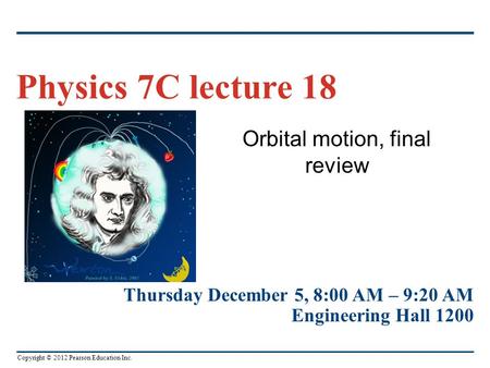 Copyright © 2012 Pearson Education Inc. Orbital motion, final review Physics 7C lecture 18 Thursday December 5, 8:00 AM – 9:20 AM Engineering Hall 1200.