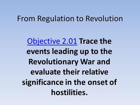 From Regulation to Revolution Objective 2.01Objective 2.01 Trace the events leading up to the Revolutionary War and evaluate their relative significance.