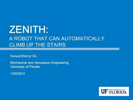 Xueyu(Sherry) Du Mechanical and Aerospace Engineering University of Florida 1/30/2014 ZENITH: A ROBOT THAT CAN AUTOMATICALLY CLIMB UP THE STAIRS.