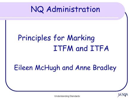 Understanding Standards 1 NQ Administration Principles for Marking ITFM and ITFA Eileen McHugh and Anne Bradley.