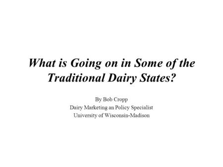 What is Going on in Some of the Traditional Dairy States? By Bob Cropp Dairy Marketing an Policy Specialist University of Wisconsin-Madison.