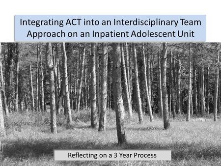 Integrating ACT into an Interdisciplinary Team Approach on an Inpatient Adolescent Unit Reflecting on a 3 Year Process.