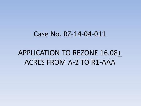 Case No. RZ-14-04-011 APPLICATION TO REZONE 16.08+ ACRES FROM A-2 TO R1-AAA.