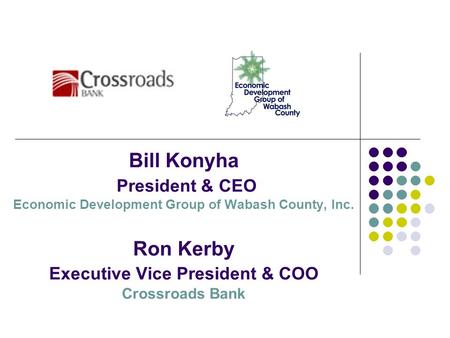 Bill Konyha President & CEO Economic Development Group of Wabash County, Inc. Ron Kerby Executive Vice President & COO Crossroads Bank.