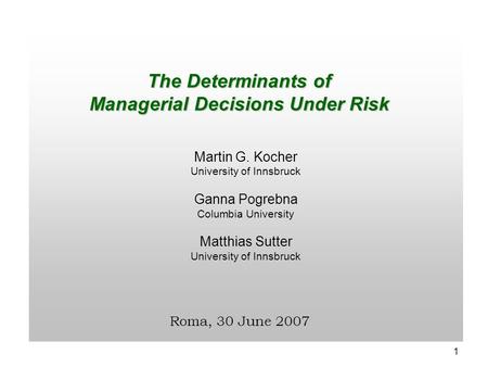 1 The Determinants of Managerial Decisions Under Risk Martin G. Kocher University of Innsbruck Ganna Pogrebna Columbia University Matthias Sutter University.