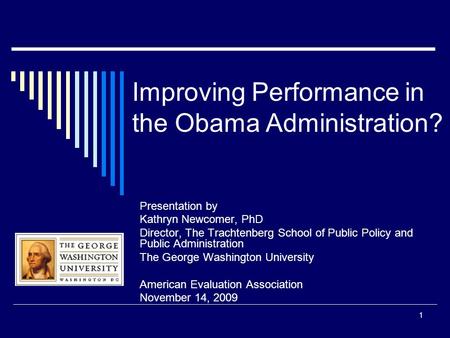 1 Improving Performance in the Obama Administration? Presentation by Kathryn Newcomer, PhD Director, The Trachtenberg School of Public Policy and Public.