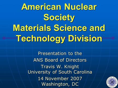 American Nuclear Society Materials Science and Technology Division Presentation to the ANS Board of Directors Travis W. Knight University of South Carolina.