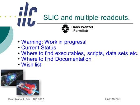 Dual Readout Dec 18 th 2007 Hans Wenzel SLIC and multiple readouts. Hans Wenzel Fermilab Warning: Work in progress! Current Status Where to find executables,