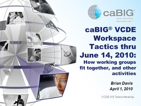 CaBIG ® VCDE Workspace Tactics thru June 14, 2010: How working groups fit together, and other activities Brian Davis April 1, 2010 VCDE WS Teleconference.