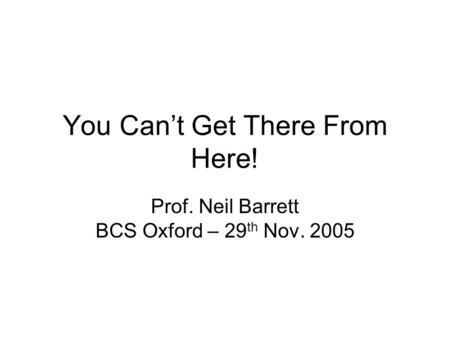 You Can’t Get There From Here! Prof. Neil Barrett BCS Oxford – 29 th Nov. 2005.