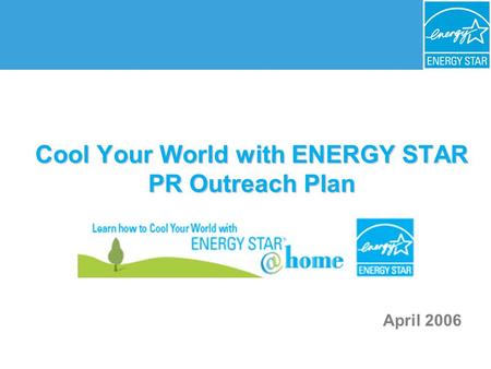 Cool Your World with ENERGY STAR PR Outreach Plan April 2006.