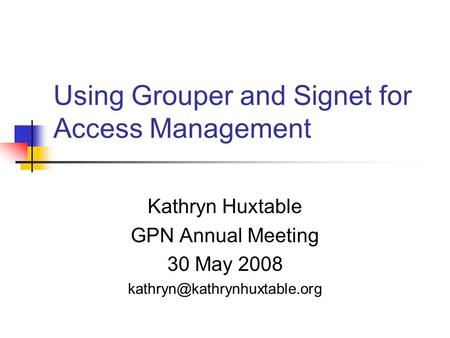 Using Grouper and Signet for Access Management Kathryn Huxtable GPN Annual Meeting 30 May 2008