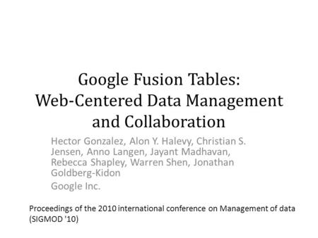 Google Fusion Tables: Web-Centered Data Management and Collaboration Hector Gonzalez, Alon Y. Halevy, Christian S. Jensen, Anno Langen, Jayant Madhavan,