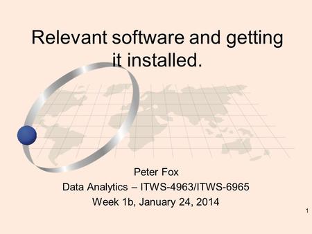 1 Peter Fox Data Analytics – ITWS-4963/ITWS-6965 Week 1b, January 24, 2014 Relevant software and getting it installed.