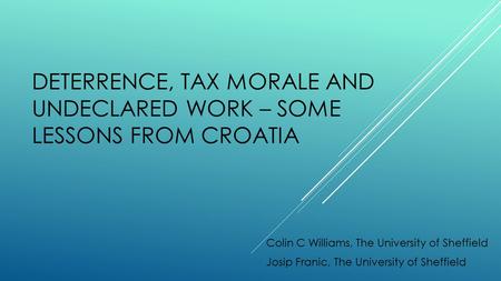 DETERRENCE, TAX MORALE AND UNDECLARED WORK – SOME LESSONS FROM CROATIA Colin C Williams, The University of Sheffield Josip Franic, The University of Sheffield.