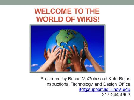 WELCOME TO THE WORLD OF WIKIS! Presented by Becca McGuire and Kate Rojas Instructional Technology and Design Office 217-244-4903.