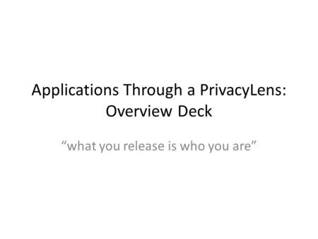 Applications Through a PrivacyLens: Overview Deck “what you release is who you are”